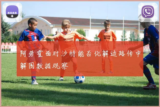 阿劳霍面对沙特能否化解边路传中解围数据观察