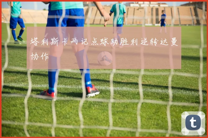塔利斯卡两记点球助胜利逆转达曼协作