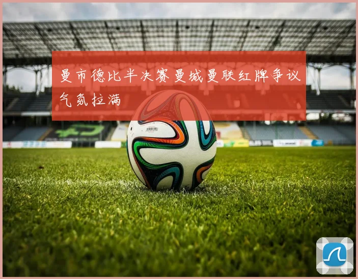 曼市德比半决赛曼城曼联红牌争议气氛拉满