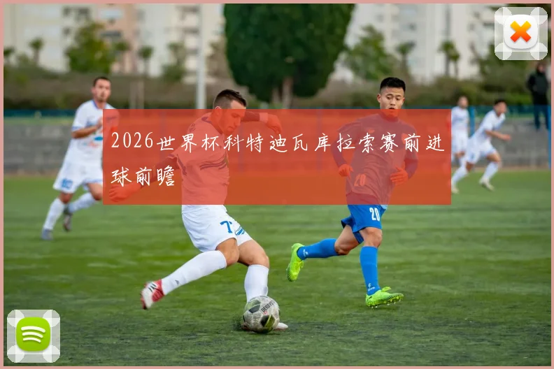 2026世界杯科特迪瓦库拉索赛前进球前瞻