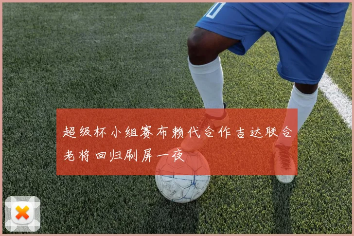 超级杯小组赛布赖代合作吉达联合老将回归刷屏一夜