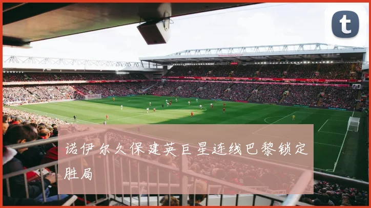 诺伊尔久保建英巨星连线巴黎锁定胜局
