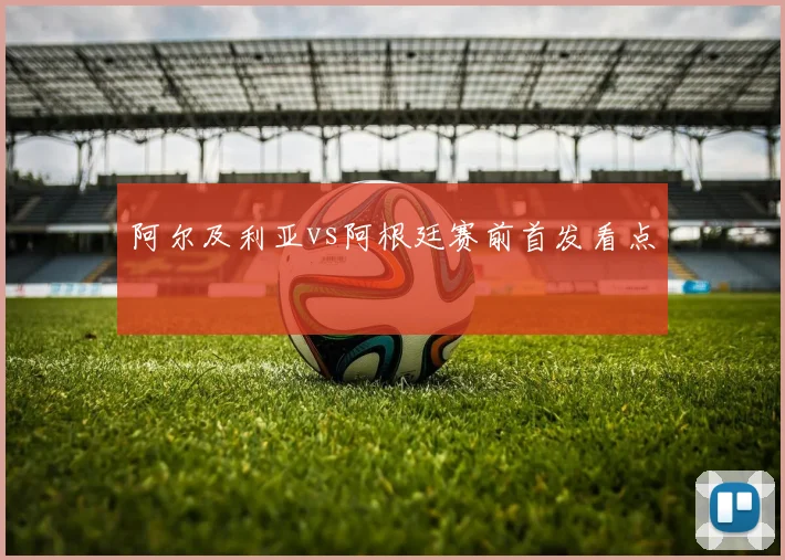 阿尔及利亚vs阿根廷赛前首发看点