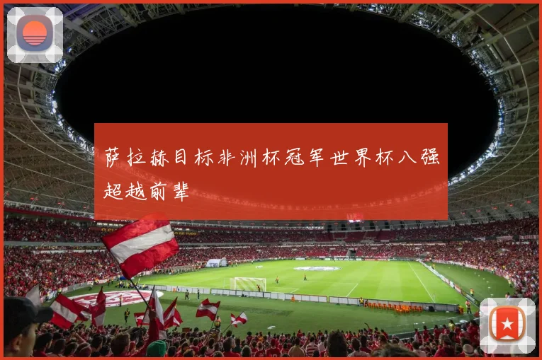 萨拉赫目标非洲杯冠军世界杯八强超越前辈