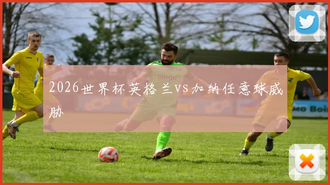 2026世界杯英格兰vs加纳任意球威胁