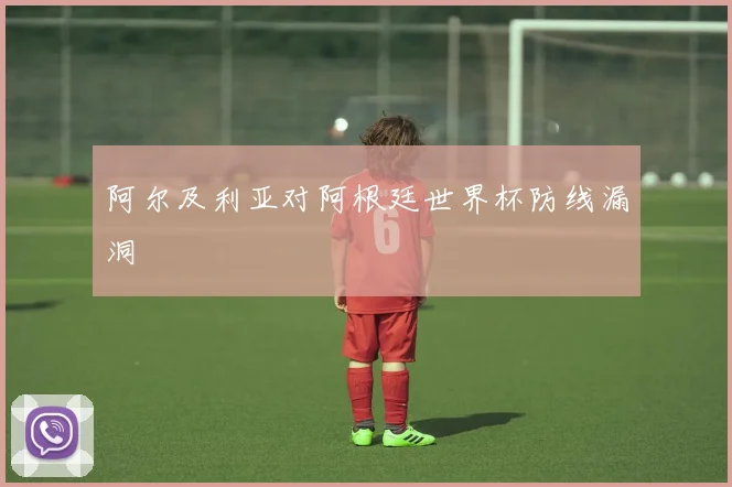 阿尔及利亚对阿根廷世界杯防线漏洞