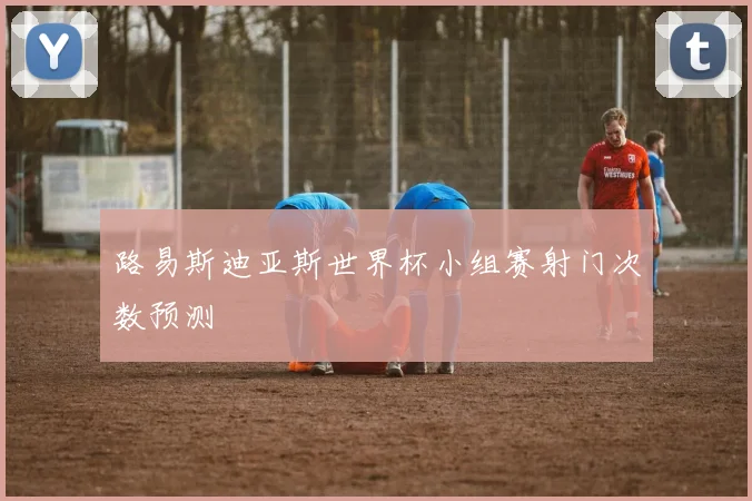 路易斯迪亚斯世界杯小组赛射门次数预测