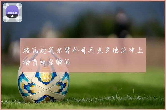 格瓦迪奥尔替补奇兵克罗地亚冲上榜首绝杀瞬间