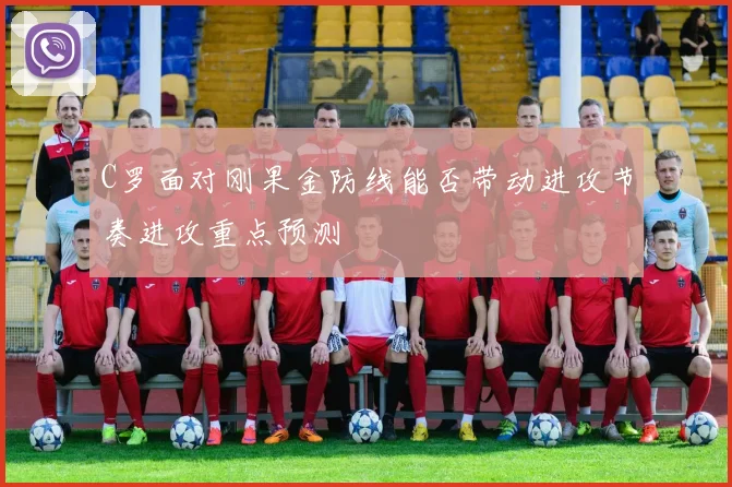 C罗面对刚果金防线能否带动进攻节奏进攻重点预测
