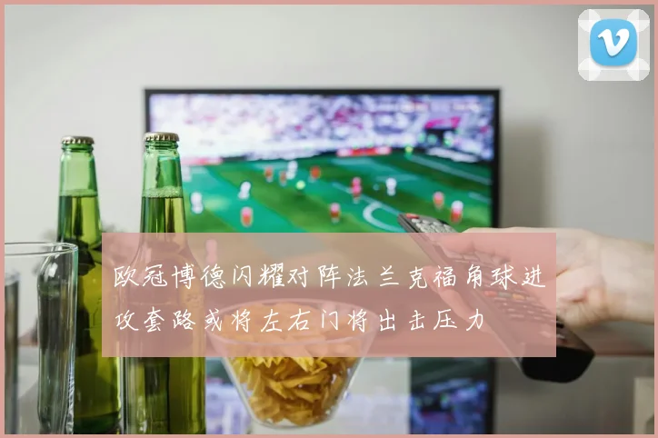 欧冠博德闪耀对阵法兰克福角球进攻套路或将左右门将出击压力