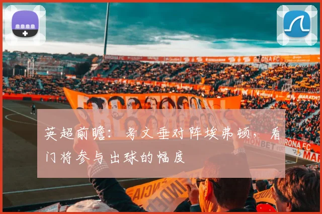 英超前瞻:考文垂对阵埃弗顿,看门将参与出球的幅度