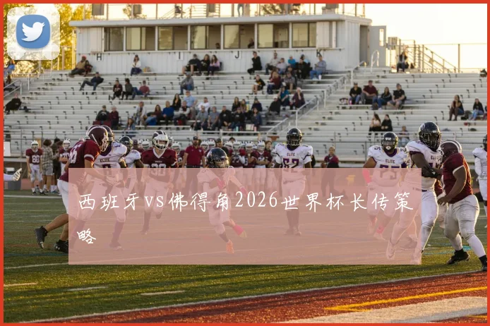 西班牙vs佛得角2026世界杯长传策略