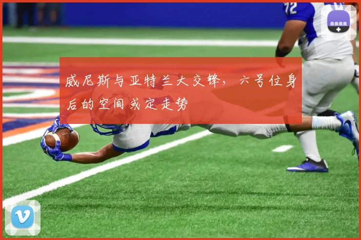 威尼斯与亚特兰大交锋，六号位身后的空间或定走势