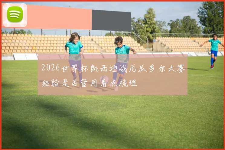 2026世界杯凯西迎战厄瓜多尔大赛经验是否管用看点梳理