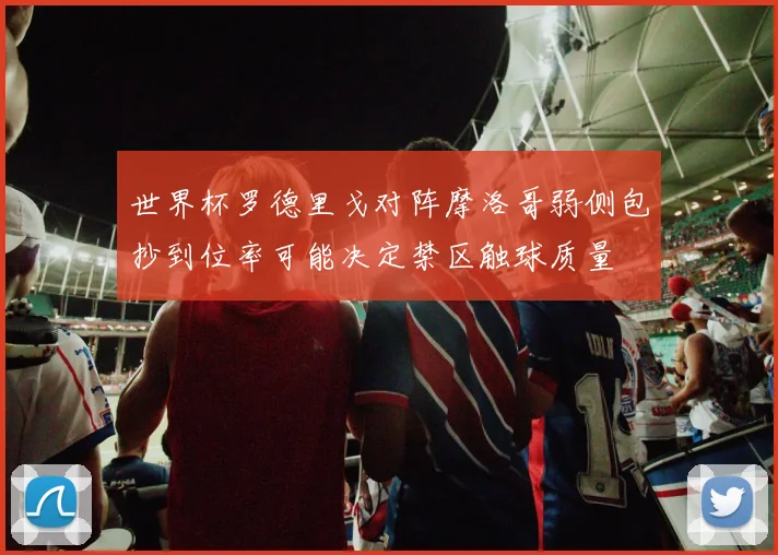 世界杯罗德里戈对阵摩洛哥弱侧包抄到位率可能决定禁区触球质量
