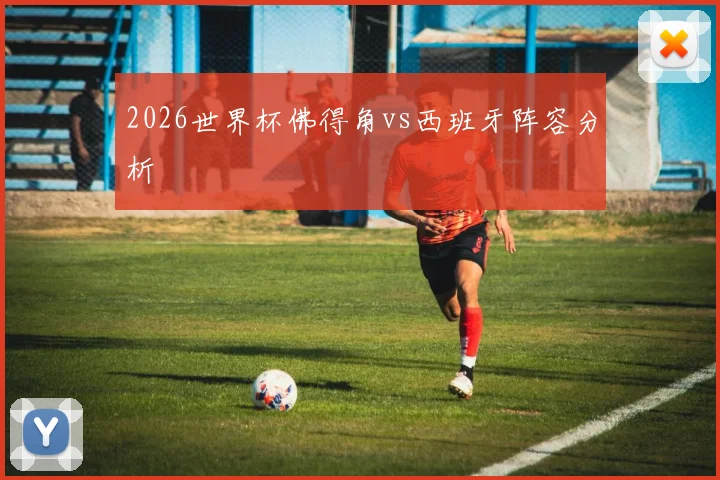 2026世界杯佛得角vs西班牙阵容分析