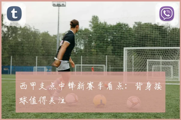 西甲支点中锋新赛季看点:背身接球值得关注