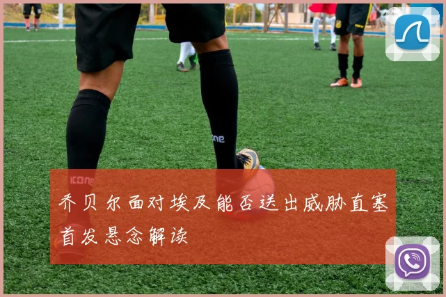 乔贝尔面对埃及能否送出威胁直塞首发悬念解读