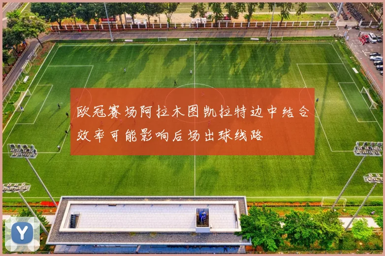 欧冠赛场阿拉木图凯拉特边中结合效率可能影响后场出球线路