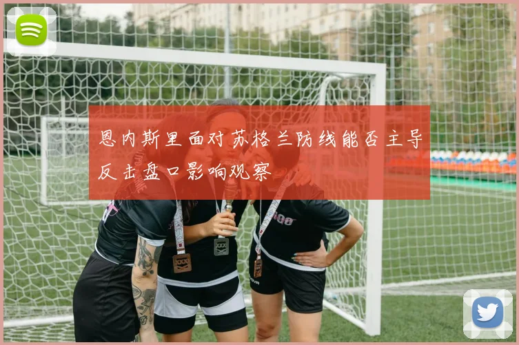 恩内斯里面对苏格兰防线能否主导反击盘口影响观察