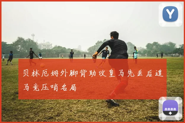 贝林厄姆外脚背助攻皇马先丢后追马竞压哨名局