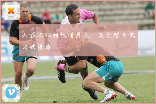 利兹联vs利物浦焦点:定位球可能打破僵局