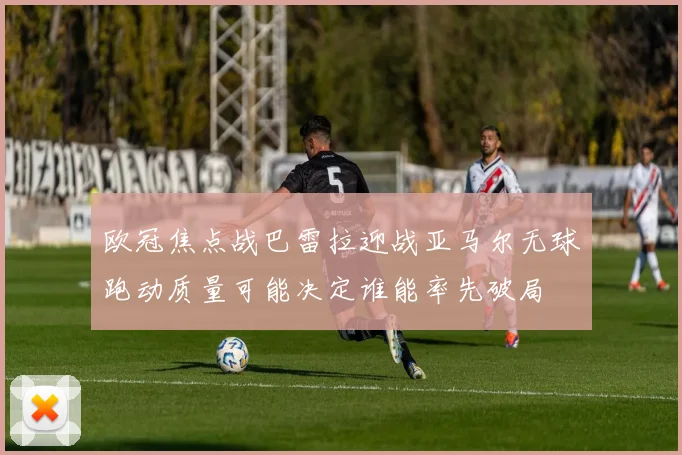 欧冠焦点战巴雷拉迎战亚马尔无球跑动质量可能决定谁能率先破局