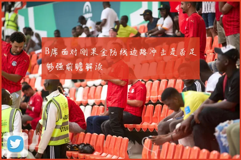 B席面对刚果金防线边路冲击是否足够强前瞻解读