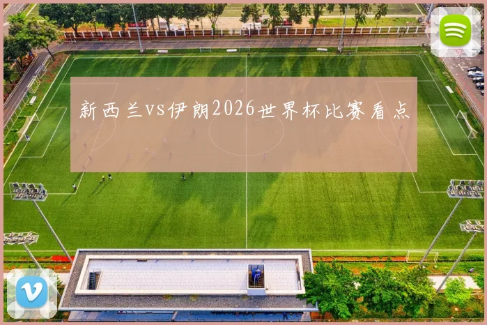 新西兰vs伊朗2026世界杯比赛看点