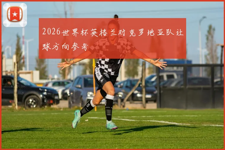 2026世界杯英格兰对克罗地亚队让球方向参考