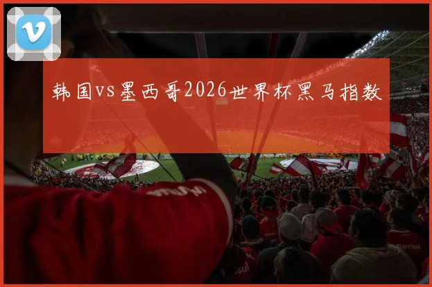 韩国vs墨西哥2026世界杯黑马指数