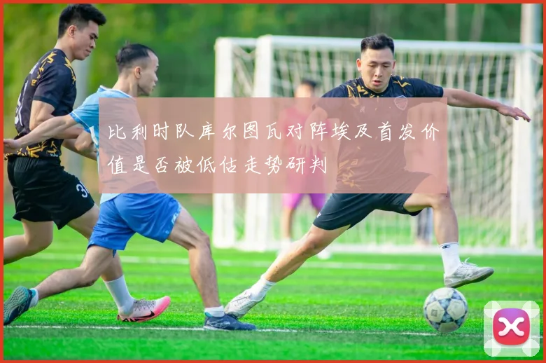 比利时队库尔图瓦对阵埃及首发价值是否被低估走势研判