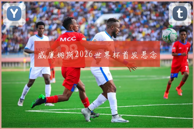 威廉姆斯2026世界杯首发悬念