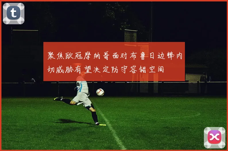 聚焦欧冠摩纳哥面对布鲁日边锋内切威胁有望决定防守容错空间