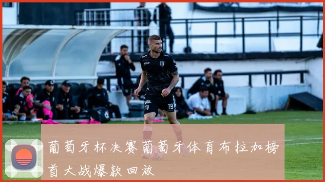 葡萄牙杯决赛葡萄牙体育布拉加榜首大战爆款回放
