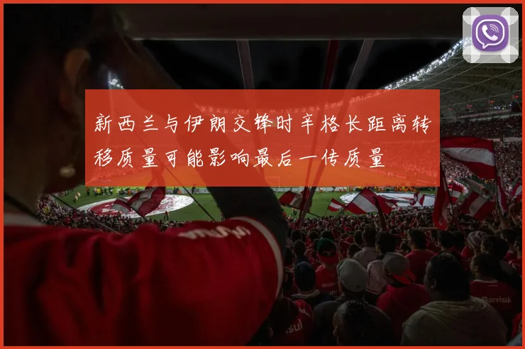 新西兰与伊朗交锋时辛格长距离转移质量可能影响最后一传质量