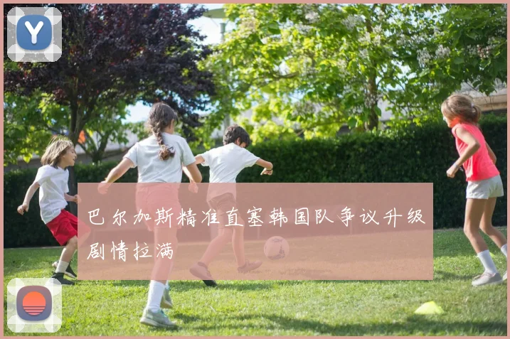 巴尔加斯精准直塞韩国队争议升级剧情拉满