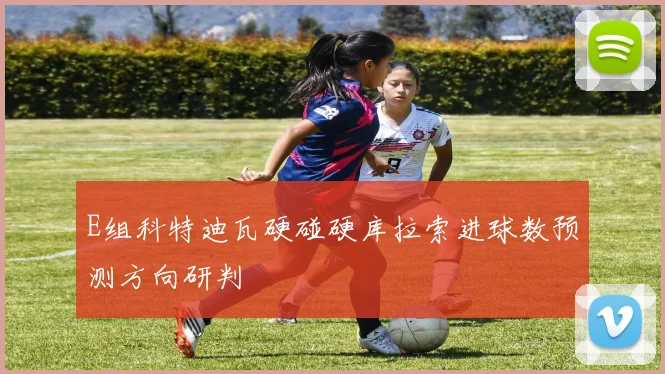E组科特迪瓦硬碰硬库拉索进球数预测方向研判