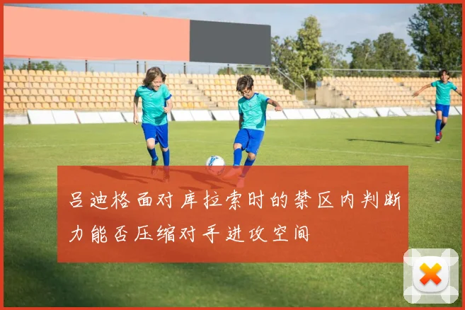 吕迪格面对库拉索时的禁区内判断力能否压缩对手进攻空间