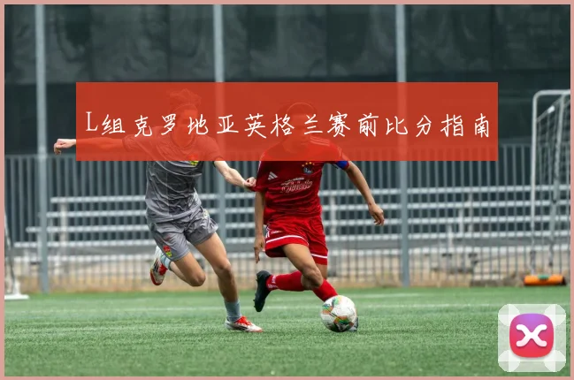 L组克罗地亚英格兰赛前比分指南