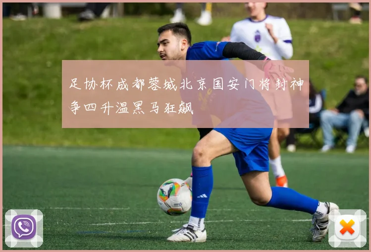 足协杯成都蓉城北京国安门将封神争四升温黑马狂飙