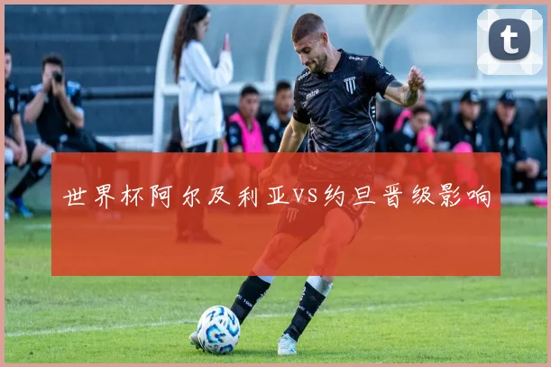 世界杯阿尔及利亚vs约旦晋级影响