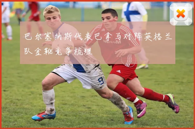 巴尔塞纳斯代表巴拿马对阵英格兰队金靴竞争梳理
