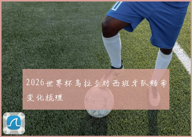 2026世界杯乌拉圭对西班牙队赔率变化梳理
