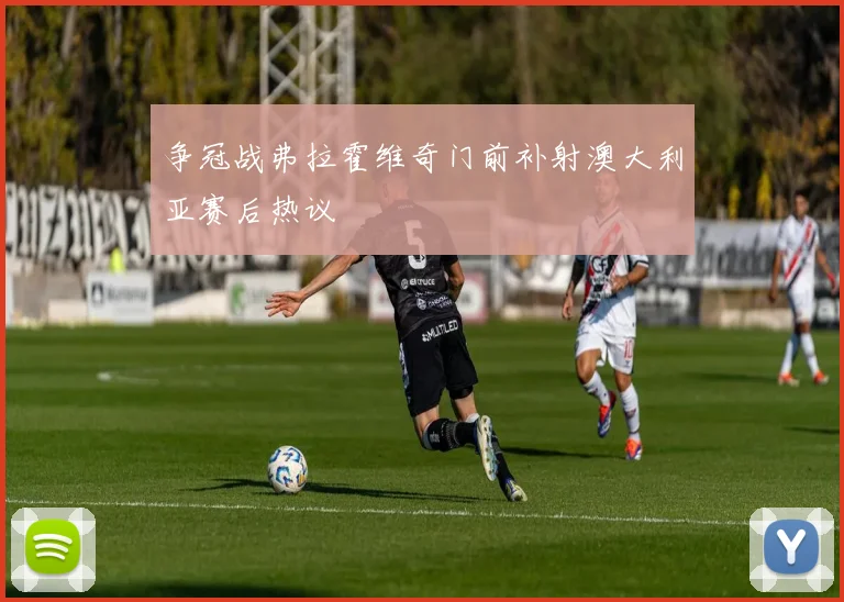 争冠战弗拉霍维奇门前补射澳大利亚赛后热议