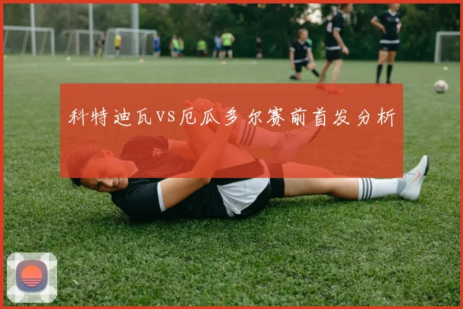 科特迪瓦vs厄瓜多尔赛前首发分析
