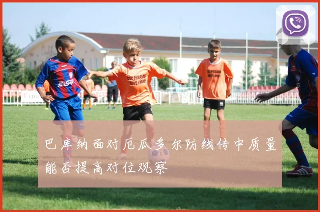 巴库纳面对厄瓜多尔防线传中质量能否提高对位观察