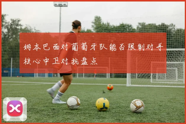 姆本巴面对葡萄牙队能否限制对手核心中卫对抗盘点