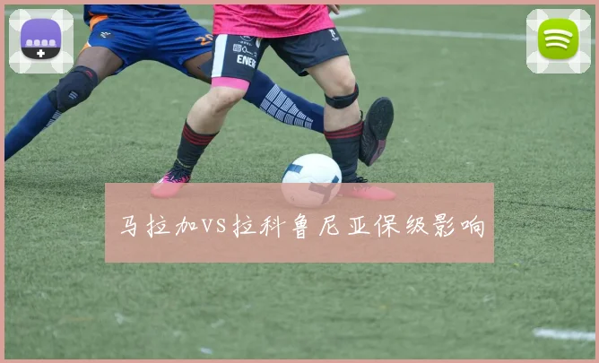 马拉加vs拉科鲁尼亚保级影响