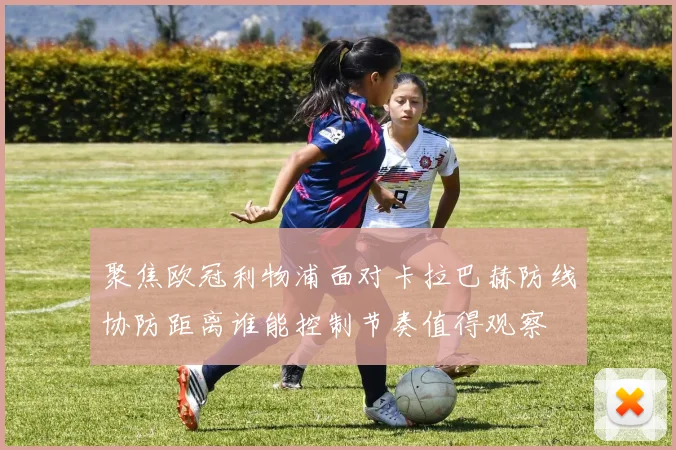 聚焦欧冠利物浦面对卡拉巴赫防线协防距离谁能控制节奏值得观察